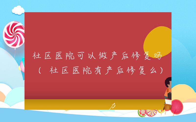 社区医院可以做产后修复吗 (社区医院有产后修复么)